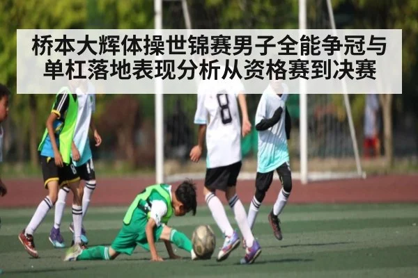 桥本大辉体操世锦赛男子全能争冠与单杠落地表现分析从资格赛到决赛 - xingkong