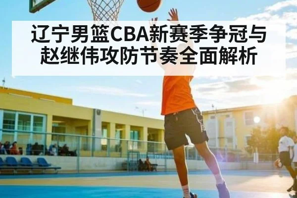 辽宁男篮CBA新赛季争冠与赵继伟攻防节奏全面解析 - xingkong