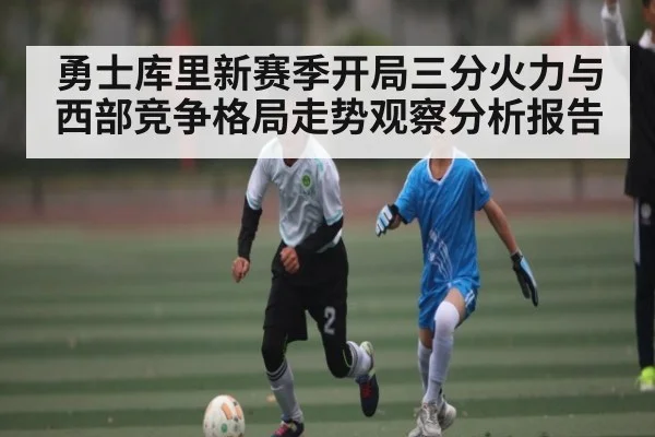 勇士库里新赛季开局三分火力与西部竞争格局走势观察分析报告