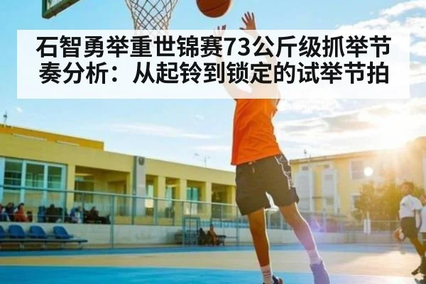 石智勇举重世锦赛73公斤级抓举节奏分析:从起铃到锁定的试举节拍