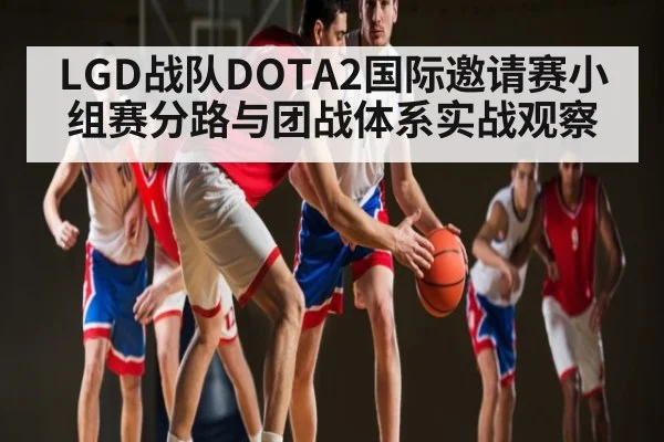 LGD战队DOTA2国际邀请赛小组赛分路与团战体系实战观察